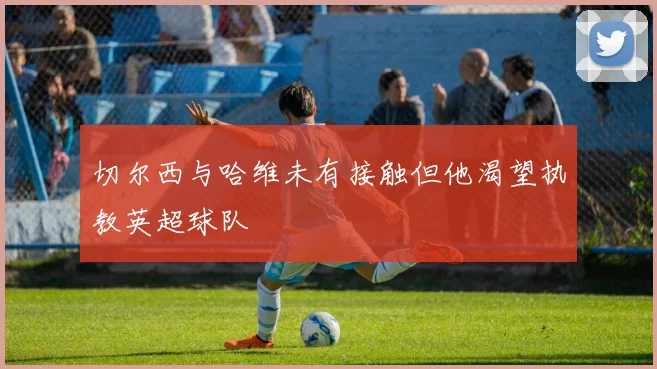 切尔西与哈维未有接触但他渴望执教英超球队
