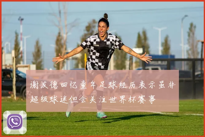 谢泼德回忆童年足球经历表示虽非超级球迷但会关注世界杯赛事