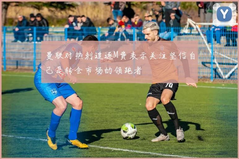 曼联对热刺追逐M费表示关注坚信自己是转会市场的领跑者