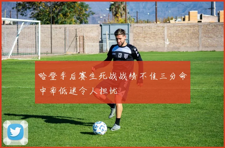 哈登季后赛生死战战绩不佳三分命中率低迷令人担忧