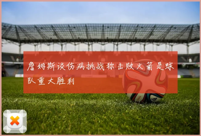 詹姆斯谈伤病挑战称击败火箭是球队重大胜利