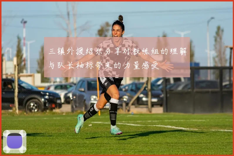 三镇外援绍尔分享对教练组的理解与队长袖标带来的力量感受
