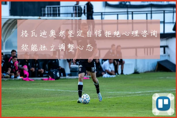 格瓦迪奥尔坚定自信拒绝心理咨询称能独立调整心态