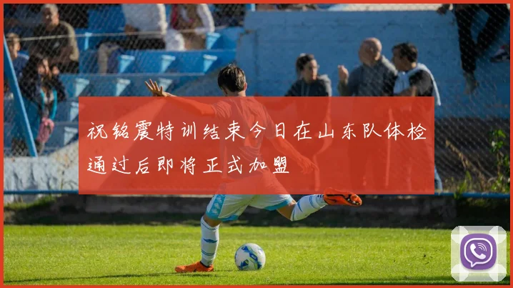 祝铭震特训结束今日在山东队体检通过后即将正式加盟