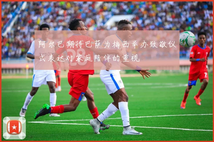 阿尔巴期待巴萨为梅西举办致敬仪式表达对家庭陪伴的重视