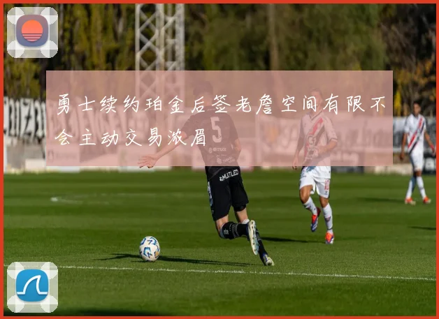 勇士续约珀金后签老詹空间有限不会主动交易浓眉