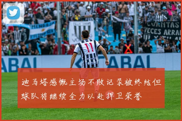 迪马塔感慨主场不败记录被终结但球队将继续全力以赴捍卫荣誉