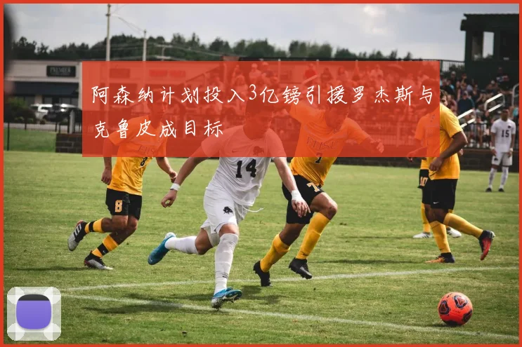阿森纳计划投入3亿镑引援罗杰斯与克鲁皮成目标