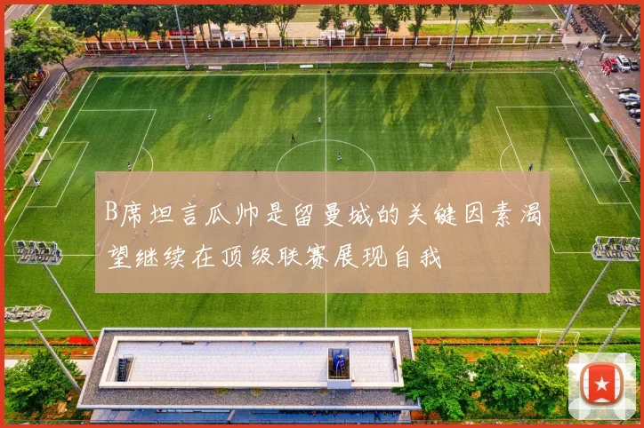 B席坦言瓜帅是留曼城的关键因素渴望继续在顶级联赛展现自我