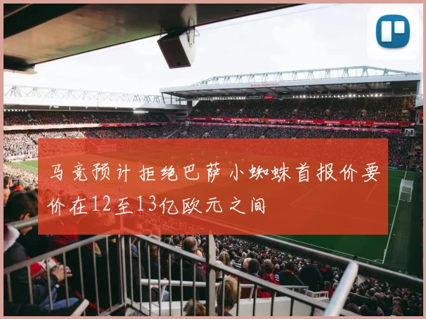 马竞预计拒绝巴萨小蜘蛛首报价要价在12至13亿欧元之间