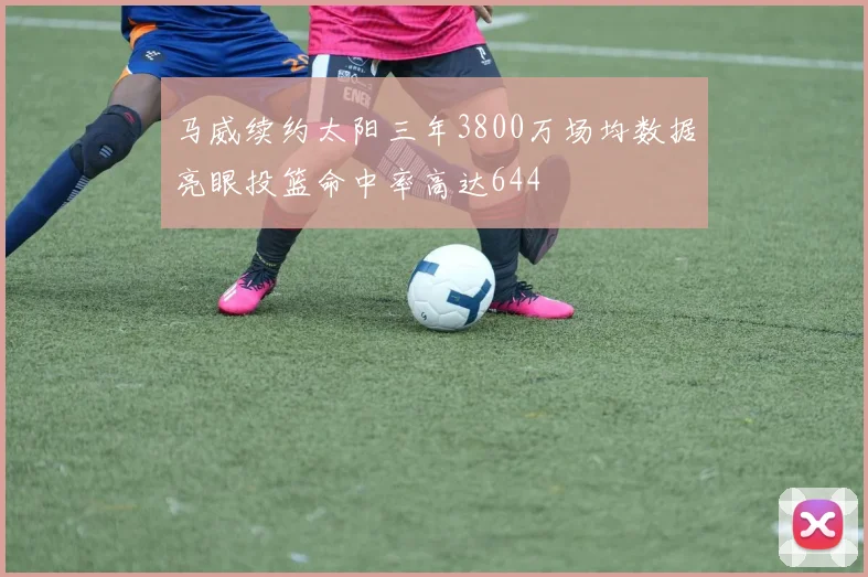 马威续约太阳三年3800万场均数据亮眼投篮命中率高达644