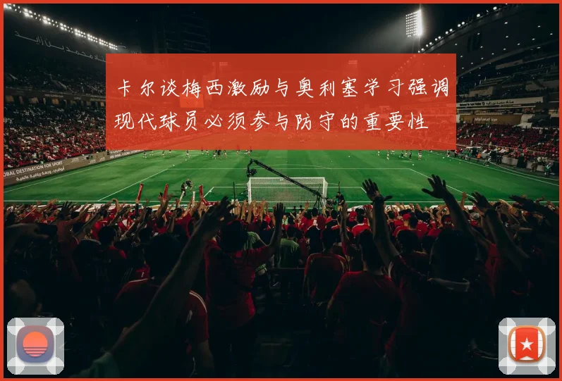 卡尔谈梅西激励与奥利塞学习强调现代球员必须参与防守的重要性